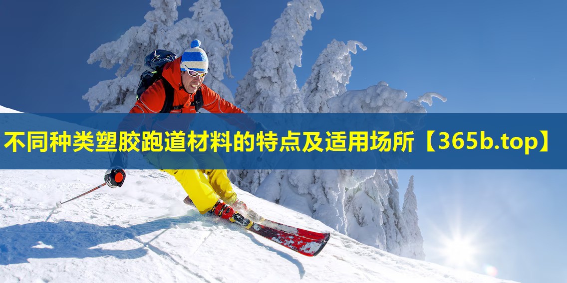 不同种类塑胶跑道材料的特点及适用场所 不同种类塑胶跑道材料的特点及适用场所
