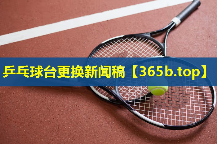 乒乓球台更换新闻稿 乒乓球台更换新闻稿