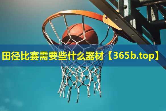 田径比赛需要些什么器材