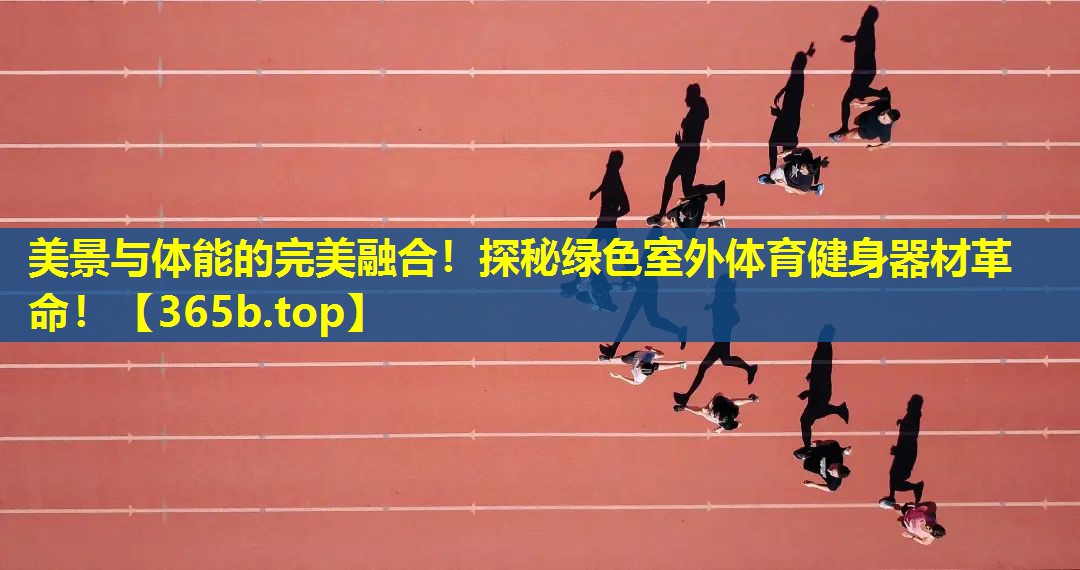 美景与体能的完美融合!探秘绿色室外体育健身器材革命! 美景与体能的完美融合!探秘绿色室外体育健身器材革命!
